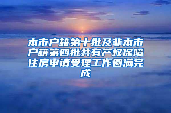 本市户籍第十批及非本市户籍第四批共有产权保障住房申请受理工作圆满完成