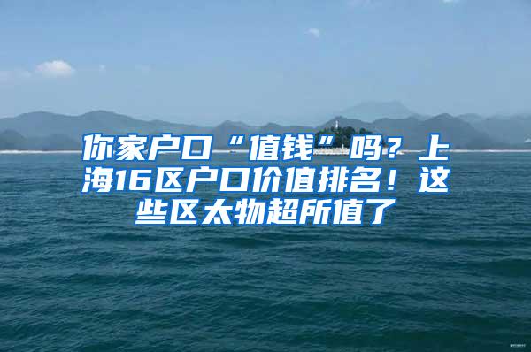 你家户口“值钱”吗？上海16区户口价值排名！这些区太物超所值了