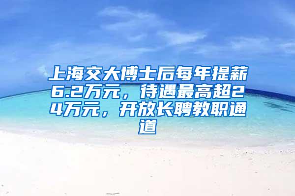 上海交大博士后每年提薪6.2万元，待遇最高超24万元，开放长聘教职通道