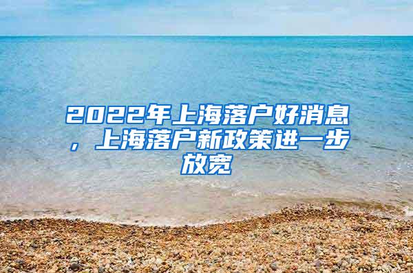 2022年上海落户好消息，上海落户新政策进一步放宽