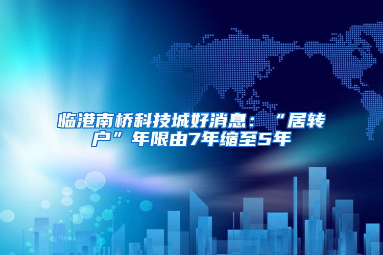 临港南桥科技城好消息：“居转户”年限由7年缩至5年