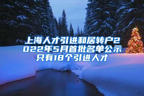 上海人才引进和居转户2022年5月首批名单公示只有18个引进人才