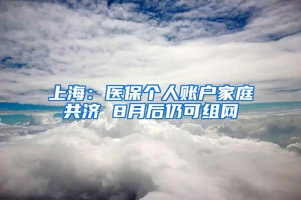 上海：医保个人账户家庭共济 8月后仍可组网