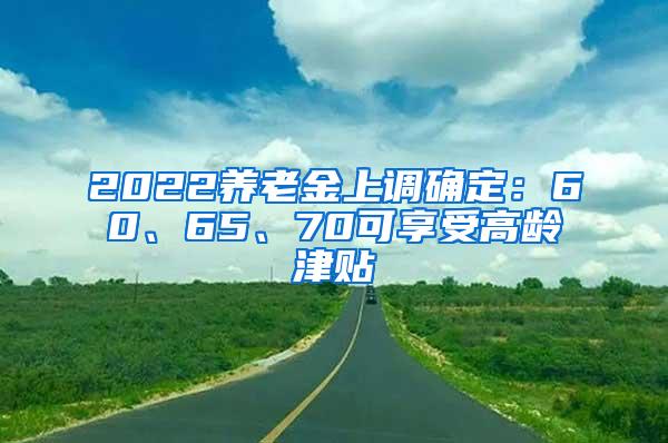 2022养老金上调确定：60、65、70可享受高龄津贴