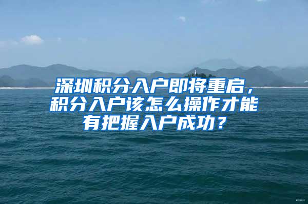 深圳积分入户即将重启，积分入户该怎么操作才能有把握入户成功？