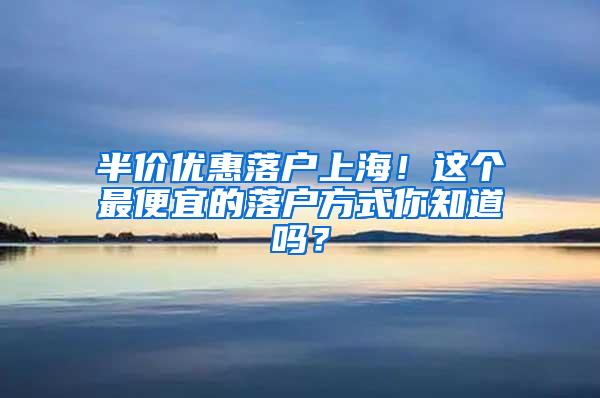 半价优惠落户上海！这个最便宜的落户方式你知道吗？