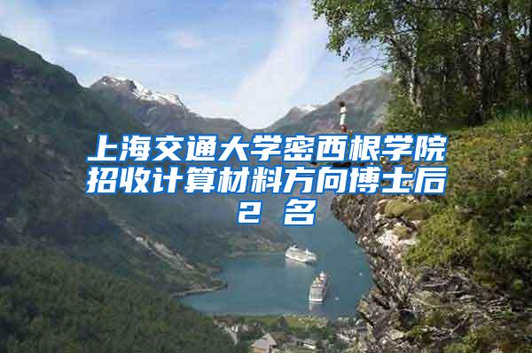 上海交通大学密西根学院招收计算材料方向博士后 2 名