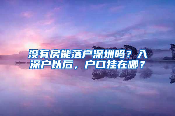 没有房能落户深圳吗？入深户以后，户口挂在哪？