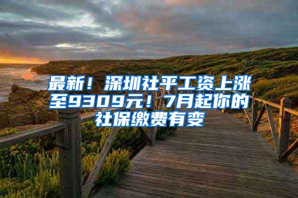 最新！深圳社平工资上涨至9309元！7月起你的社保缴费有变