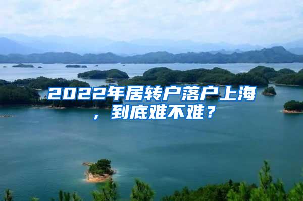 2022年居转户落户上海，到底难不难？