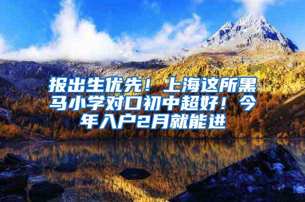 报出生优先！上海这所黑马小学对口初中超好！今年入户2月就能进