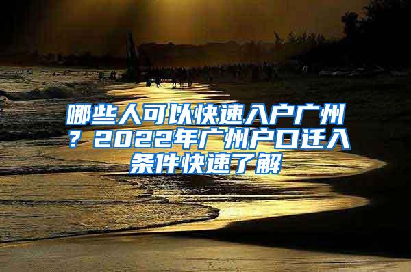 哪些人可以快速入户广州？2022年广州户口迁入条件快速了解