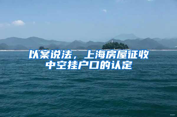 以案说法，上海房屋征收中空挂户口的认定