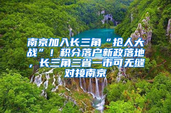 南京加入长三角“抢人大战”！积分落户新政落地，长三角三省一市可无缝对接南京