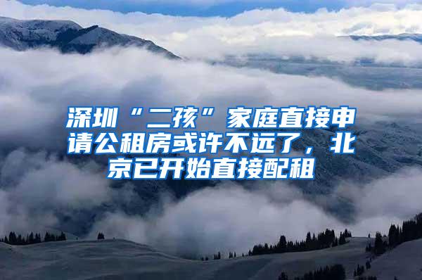 深圳“二孩”家庭直接申请公租房或许不远了，北京已开始直接配租