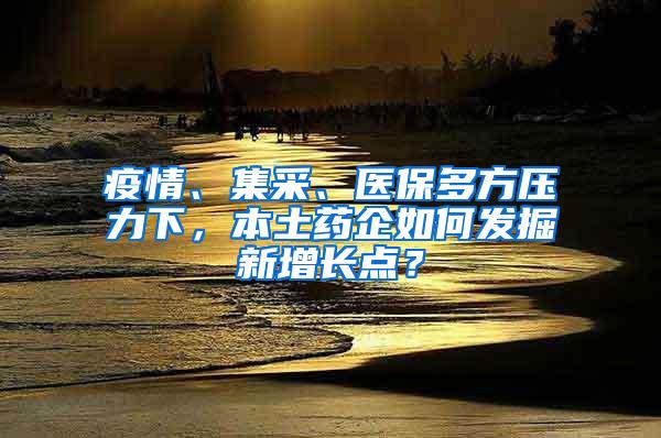 疫情、集采、医保多方压力下，本土药企如何发掘新增长点？