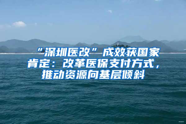 “深圳医改”成效获国家肯定：改革医保支付方式，推动资源向基层倾斜