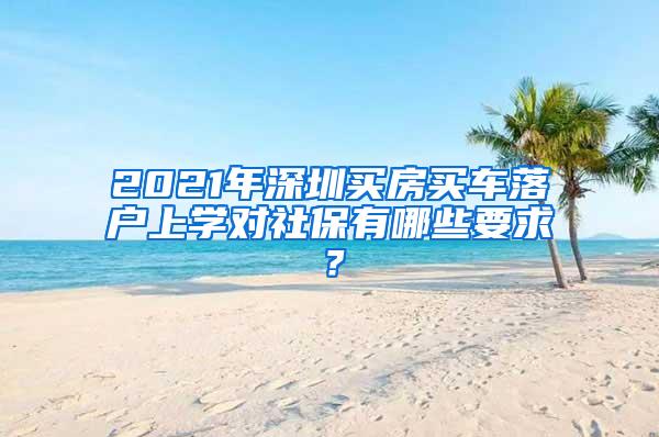 2021年深圳买房买车落户上学对社保有哪些要求？