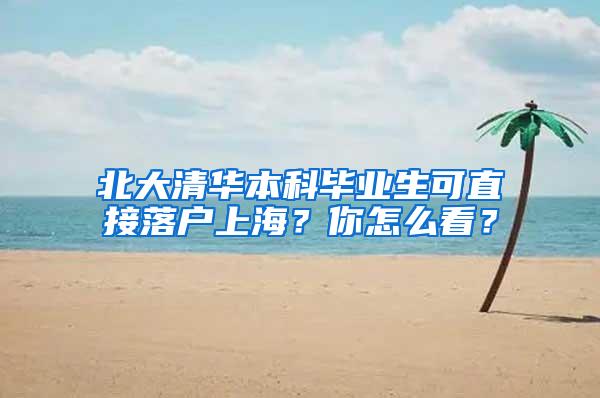 北大清华本科毕业生可直接落户上海？你怎么看？