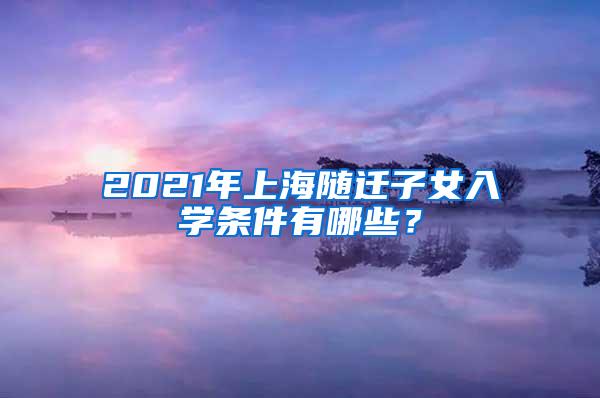 2021年上海随迁子女入学条件有哪些？