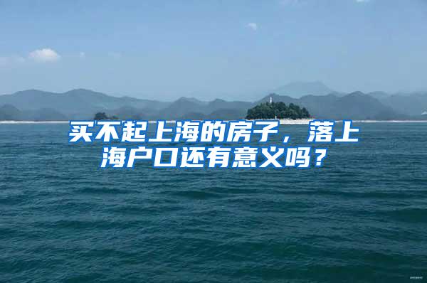 买不起上海的房子，落上海户口还有意义吗？