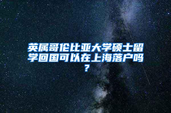 英属哥伦比亚大学硕士留学回国可以在上海落户吗？