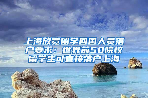 上海放宽留学回国人员落户要求：世界前50院校留学生可直接落户上海