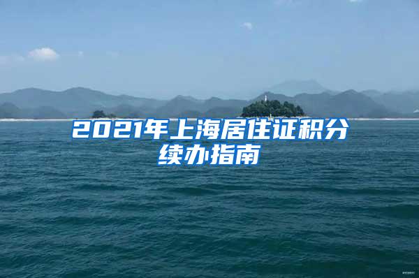 2021年上海居住证积分续办指南