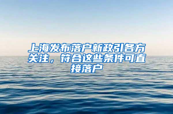 上海发布落户新政引各方关注，符合这些条件可直接落户