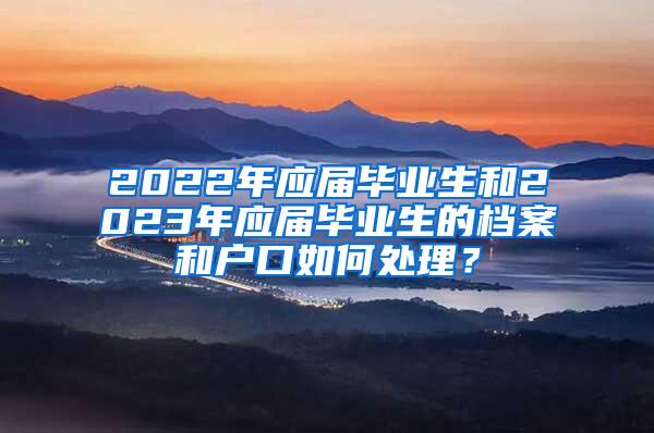 2022年应届毕业生和2023年应届毕业生的档案和户口如何处理？