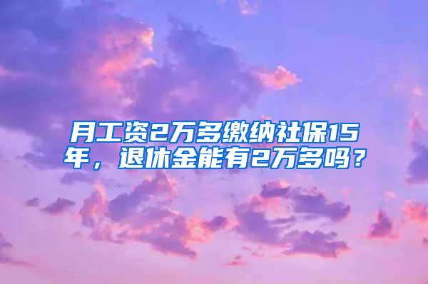 月工资2万多缴纳社保15年，退休金能有2万多吗？