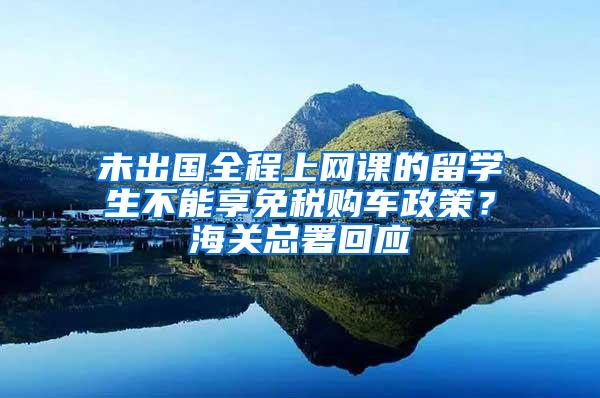 未出国全程上网课的留学生不能享免税购车政策？海关总署回应