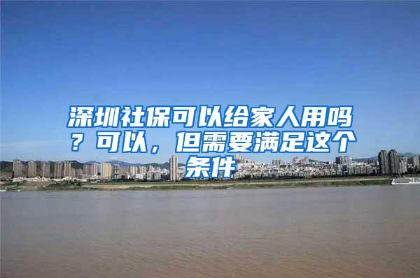 深圳社保可以给家人用吗？可以，但需要满足这个条件