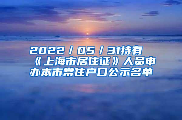 2022／05／31持有《上海市居住证》人员申办本市常住户口公示名单