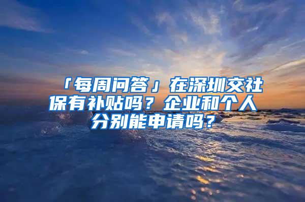 「每周问答」在深圳交社保有补贴吗？企业和个人分别能申请吗？