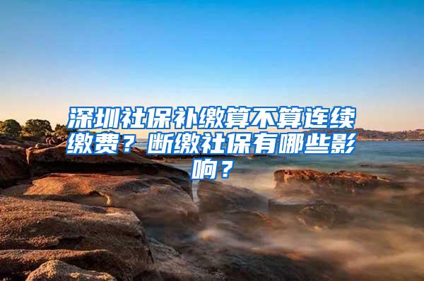 深圳社保补缴算不算连续缴费？断缴社保有哪些影响？