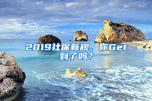 2019社保新规，你Get到了吗？