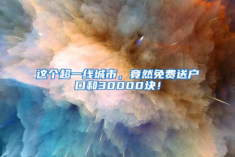 这个超一线城市，竟然免费送户口和30000块！