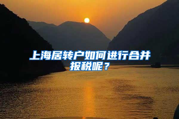 上海居转户如何进行合并报税呢？