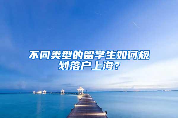 不同类型的留学生如何规划落户上海？