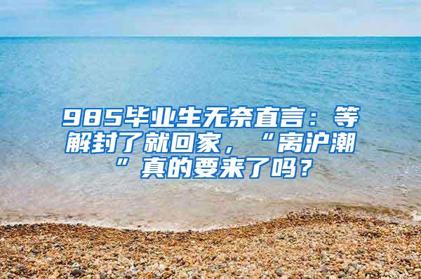 985毕业生无奈直言：等解封了就回家，“离沪潮”真的要来了吗？