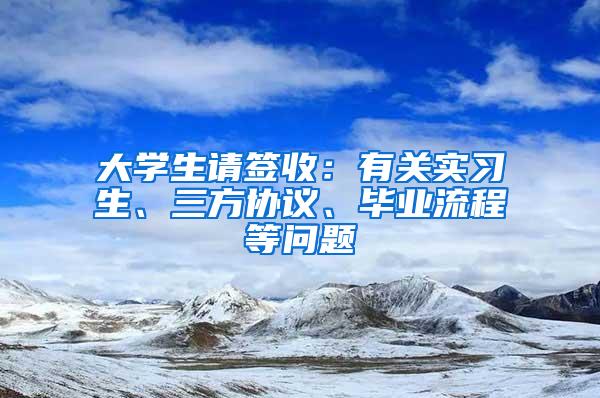 大学生请签收：有关实习生、三方协议、毕业流程等问题