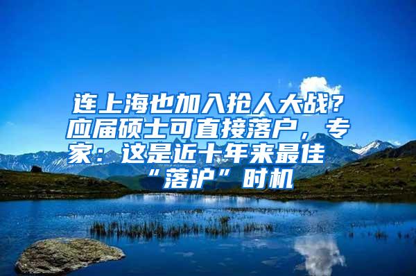 连上海也加入抢人大战？应届硕士可直接落户，专家：这是近十年来最佳“落沪”时机