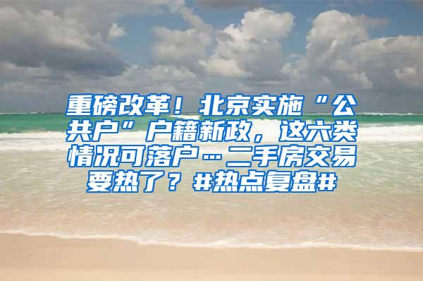 重磅改革！北京实施“公共户”户籍新政，这六类情况可落户…二手房交易要热了？#热点复盘#