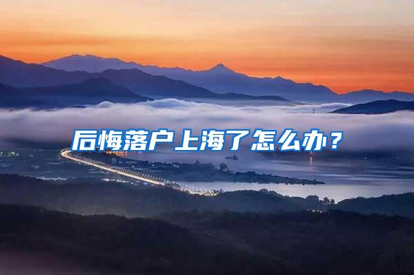 后悔落户上海了怎么办？