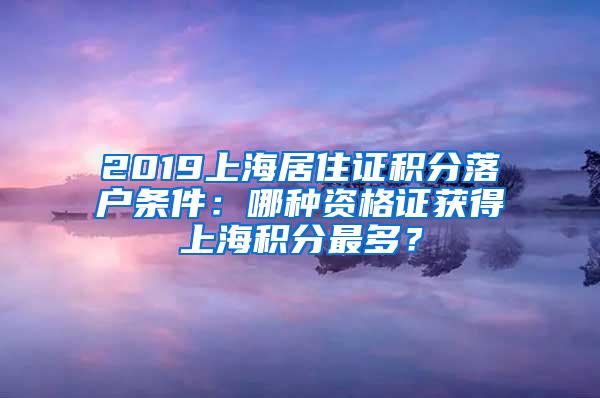 2019上海居住证积分落户条件：哪种资格证获得上海积分最多？