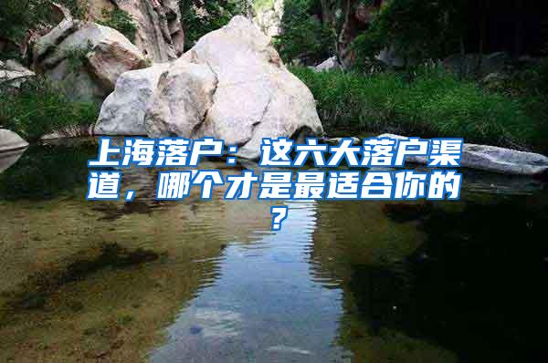 上海落户：这六大落户渠道，哪个才是最适合你的？