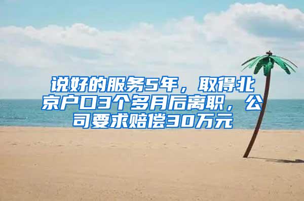 说好的服务5年，取得北京户口3个多月后离职，公司要求赔偿30万元