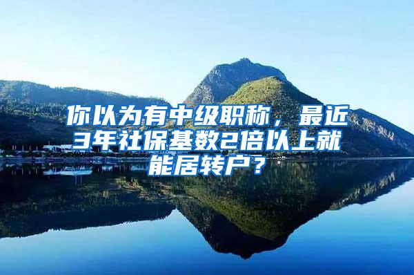 你以为有中级职称，最近3年社保基数2倍以上就能居转户？