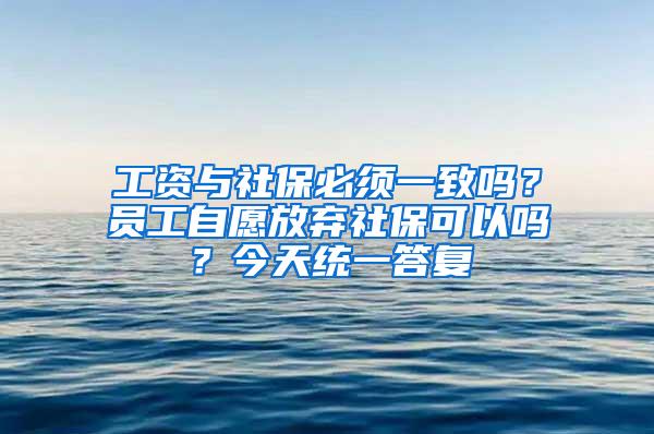 工资与社保必须一致吗？员工自愿放弃社保可以吗？今天统一答复